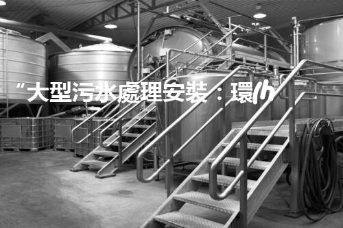 “大型污水處理安裝：環(huán)保先鋒，綠色守護者”